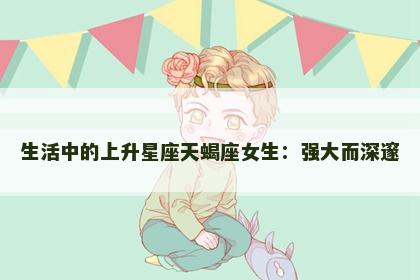 生活中的上升星座天蝎座女生：强大而深邃