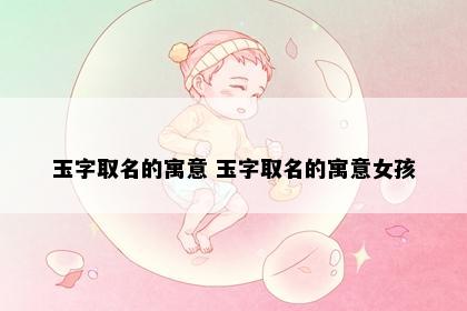 玉字取名的寓意 玉字取名的寓意女孩