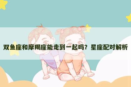 双鱼座和摩羯座能走到一起吗？星座配对解析