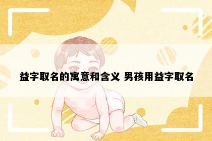 益字取名的寓意和含义 男孩用益字取名