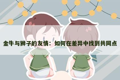 金牛与狮子的友情：如何在差异中找到共同点