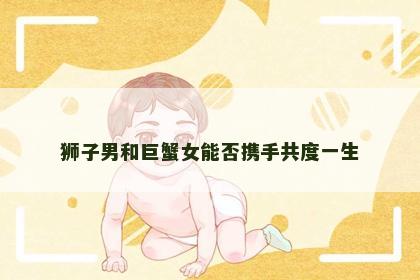 狮子男和巨蟹女能否携手共度一生