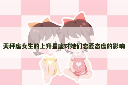 天秤座女生的上升星座对她们恋爱态度的影响
