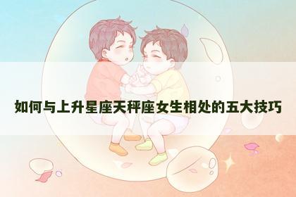 如何与上升星座天秤座女生相处的五大技巧