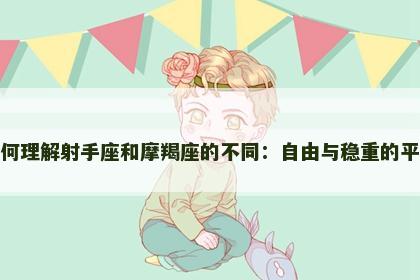 如何理解射手座和摩羯座的不同：自由与稳重的平衡