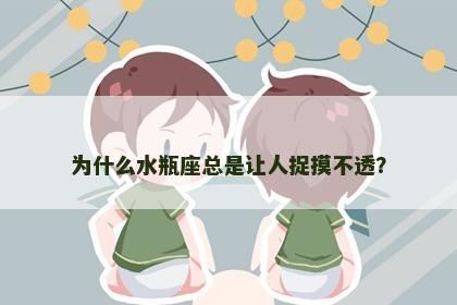 为什么水瓶座总是让人捉摸不透？