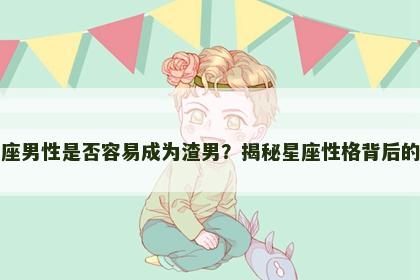 双鱼座男性是否容易成为渣男？揭秘星座性格背后的真相