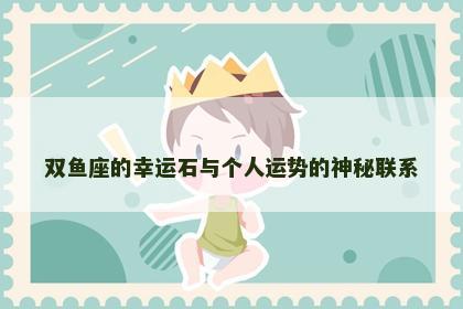双鱼座的幸运石与个人运势的神秘联系