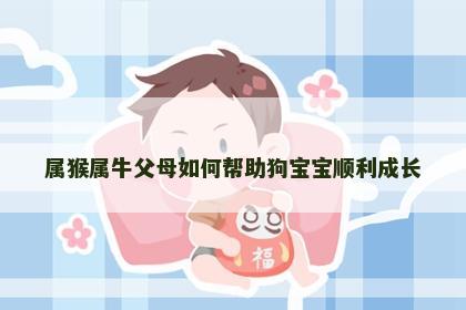 属猴属牛父母如何帮助狗宝宝顺利成长