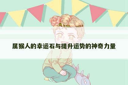 属猴人的幸运石与提升运势的神奇力量