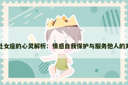 月亮处女座的心灵解析：情感自我保护与服务他人的双重性