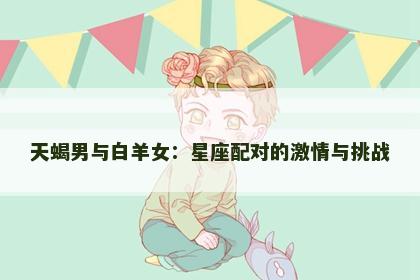 天蝎男与白羊女：星座配对的激情与挑战