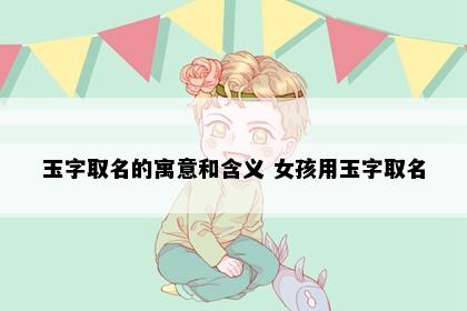 玉字取名的寓意和含义 女孩用玉字取名