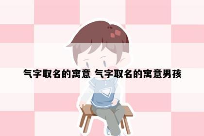 气字取名的寓意 气字取名的寓意男孩