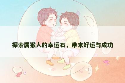 探索属猴人的幸运石，带来好运与成功