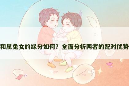 属鼠男和属兔女的缘分如何？全面分析两者的配对优势与挑战