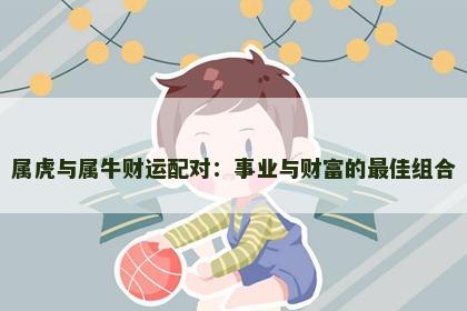 属虎与属牛财运配对：事业与财富的最佳组合