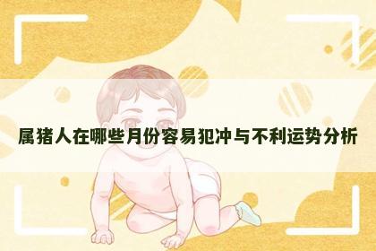 属猪人在哪些月份容易犯冲与不利运势分析