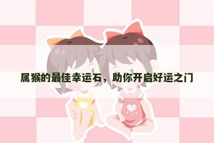 属猴的最佳幸运石，助你开启好运之门