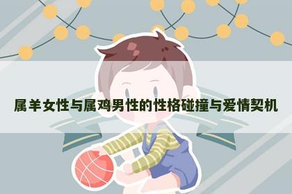属羊女性与属鸡男性的性格碰撞与爱情契机