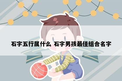 石字五行属什么 石字男孩最佳组合名字