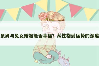 生肖鼠男与兔女婚姻能否幸福？从性格到运势的深度剖析