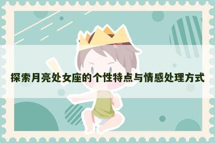 探索月亮处女座的个性特点与情感处理方式