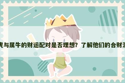 属虎与属牛的财运配对是否理想？了解他们的合财潜力