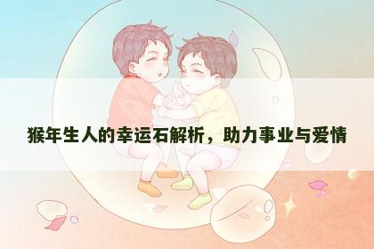 猴年生人的幸运石解析，助力事业与爱情