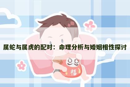 属蛇与属虎的配对：命理分析与婚姻相性探讨