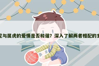 属蛇与属虎的爱情是否和谐？深入了解两者相配的玄机