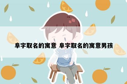 阜字取名的寓意 阜字取名的寓意男孩