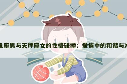 双鱼座男与天秤座女的性格碰撞：爱情中的和谐与冲突