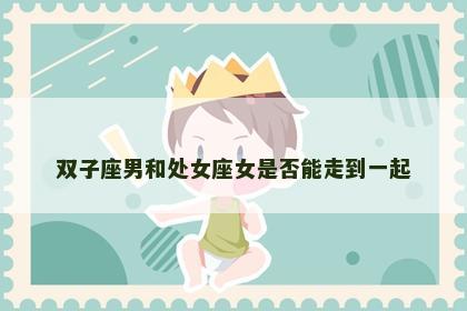 双子座男和处女座女是否能走到一起