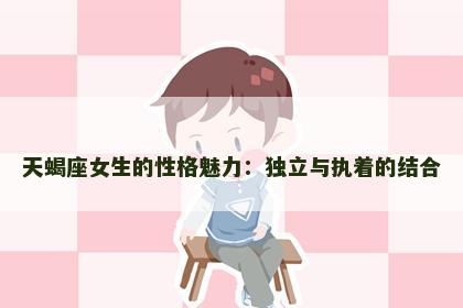 天蝎座女生的性格魅力：独立与执着的结合