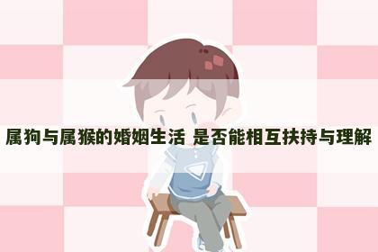 属狗与属猴的婚姻生活 是否能相互扶持与理解