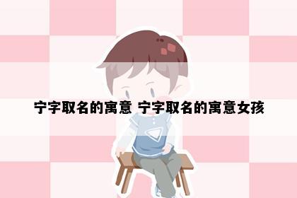 宁字取名的寓意 宁字取名的寓意女孩