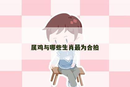 属鸡与哪些生肖最为合拍
