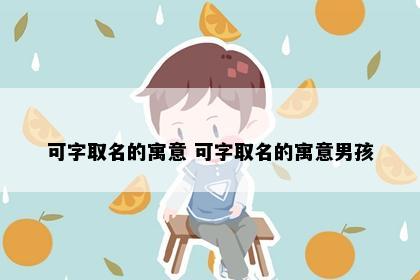 可字取名的寓意 可字取名的寓意男孩