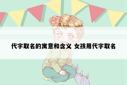 代字取名的寓意和含义 女孩用代字取名