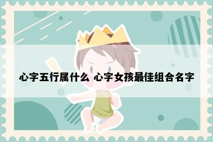 心字五行属什么 心字女孩最佳组合名字