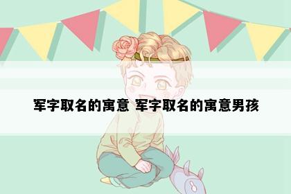 军字取名的寓意 军字取名的寓意男孩