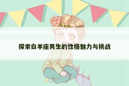 探索白羊座男生的性格魅力与挑战