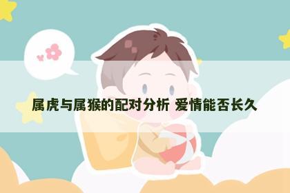 属虎与属猴的配对分析 爱情能否长久