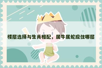 楼层选择与生肖相配，属牛属蛇应住哪层