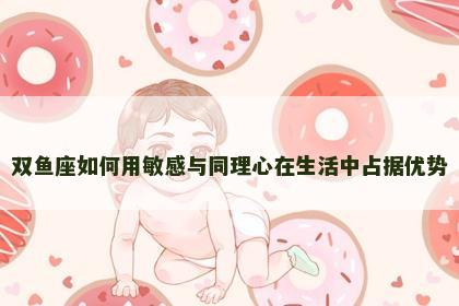 双鱼座如何用敏感与同理心在生活中占据优势