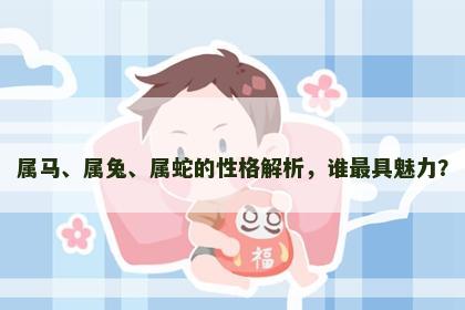 属马、属兔、属蛇的性格解析，谁最具魅力？