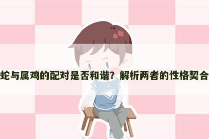 属蛇与属鸡的配对是否和谐？解析两者的性格契合度