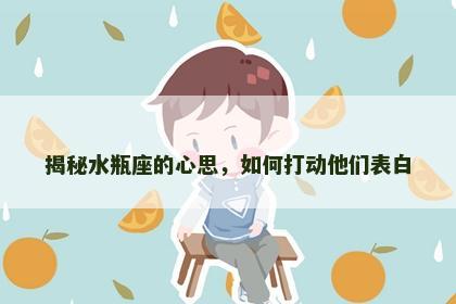 揭秘水瓶座的心思，如何打动他们表白