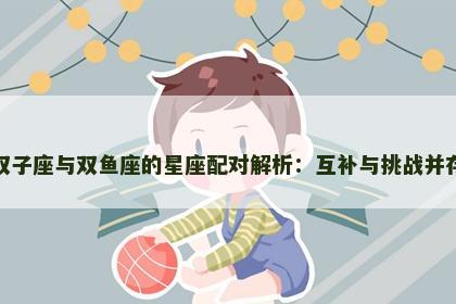 双子座与双鱼座的星座配对解析：互补与挑战并存